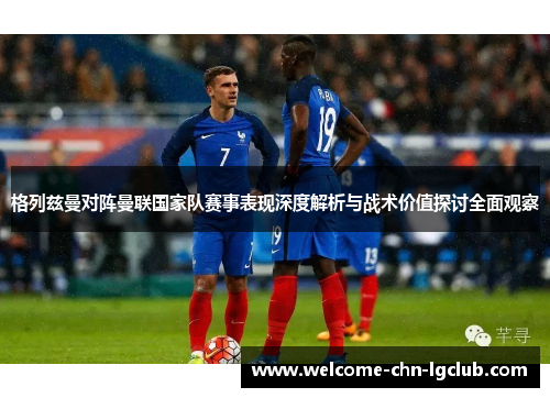 格列兹曼对阵曼联国家队赛事表现深度解析与战术价值探讨全面观察