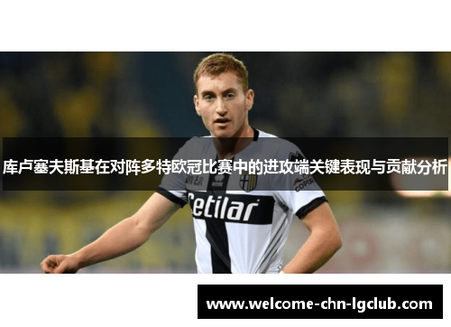 库卢塞夫斯基在对阵多特欧冠比赛中的进攻端关键表现与贡献分析