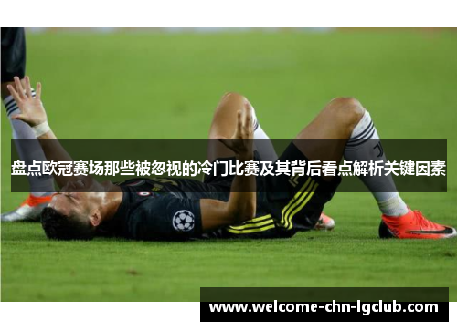 盘点欧冠赛场那些被忽视的冷门比赛及其背后看点解析关键因素