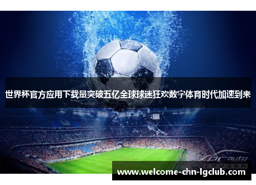 世界杯官方应用下载量突破五亿全球球迷狂欢数字体育时代加速到来