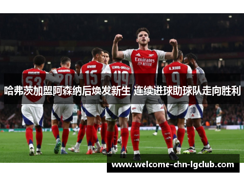 哈弗茨加盟阿森纳后焕发新生 连续进球助球队走向胜利