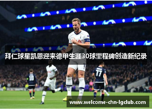 拜仁球星凯恩迎来德甲生涯30球里程碑创造新纪录 拜仁球星凯恩迎来德甲生涯30球里程碑创造新纪录