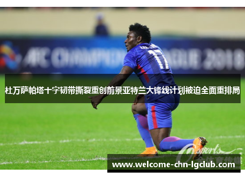 杜万萨帕塔十字韧带撕裂重创前景亚特兰大锋线计划被迫全面重排局