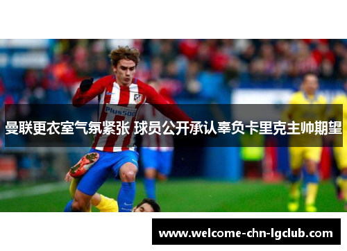 曼联更衣室气氛紧张 球员公开承认辜负卡里克主帅期望