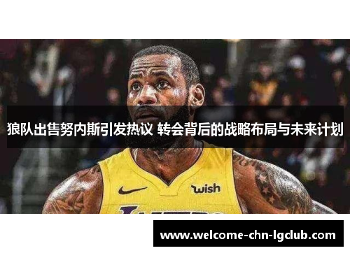 狼队出售努内斯引发热议 转会背后的战略布局与未来计划