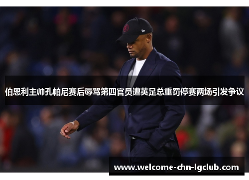 伯恩利主帅孔帕尼赛后辱骂第四官员遭英足总重罚停赛两场引发争议