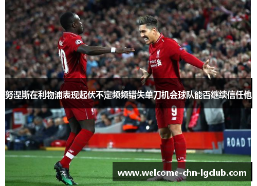 努涅斯在利物浦表现起伏不定频频错失单刀机会球队能否继续信任他