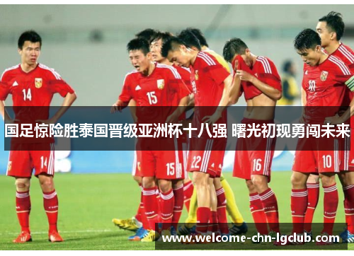 国足惊险胜泰国晋级亚洲杯十八强 曙光初现勇闯未来
