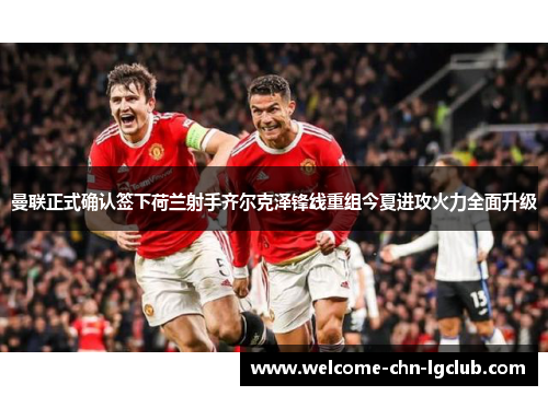 曼联正式确认签下荷兰射手齐尔克泽锋线重组今夏进攻火力全面升级 曼联正式确认签下荷兰射手齐尔克泽锋线重组今夏进攻火力全面升级