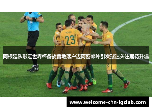 阿根廷队敲定世界杯备战营地落户迈阿密郊外引发球迷关注期待升温 阿根廷队敲定世界杯备战营地落户迈阿密郊外引发球迷关注期待升温