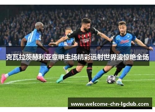 克瓦拉茨赫利亚意甲主场精彩远射世界波惊艳全场