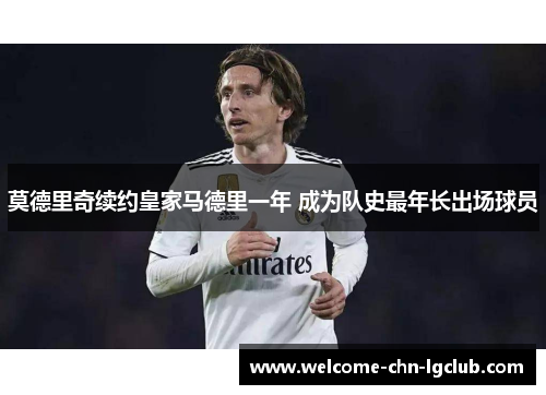 莫德里奇续约皇家马德里一年 成为队史最年长出场球员 莫德里奇续约皇家马德里一年 成为队史最年长出场球员