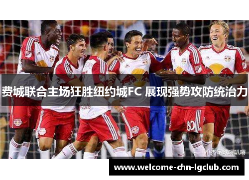 费城联合主场狂胜纽约城FC 展现强势攻防统治力 费城联合主场狂胜纽约城FC 展现强势攻防统治力