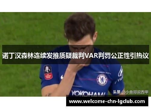 诺丁汉森林连续发推质疑裁判VAR判罚公正性引热议 诺丁汉森林连续发推质疑裁判VAR判罚公正性引热议