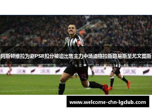 阿斯顿维拉为避PSR扣分被迫出售主力中场道格拉斯路易斯至尤文图斯 阿斯顿维拉为避PSR扣分被迫出售主力中场道格拉斯路易斯至尤文图斯