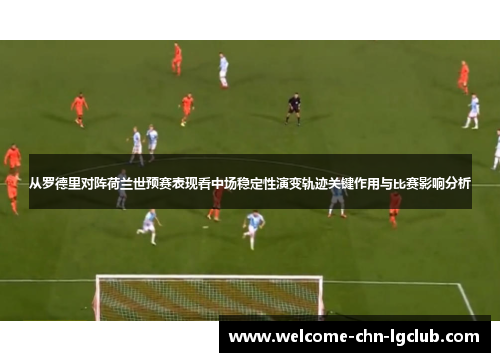 从罗德里对阵荷兰世预赛表现看中场稳定性演变轨迹关键作用与比赛影响分析