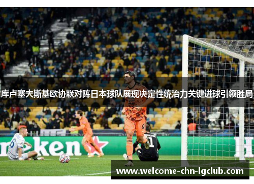 库卢塞夫斯基欧协联对阵日本球队展现决定性统治力关键进球引领胜局 库卢塞夫斯基欧协联对阵日本球队展现决定性统治力关键进球引领胜局