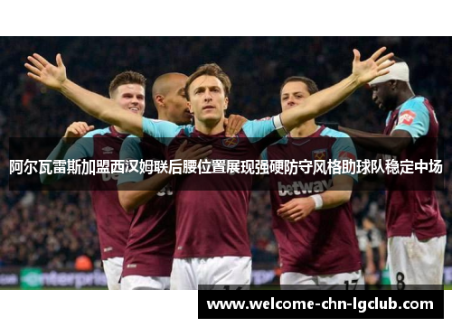 阿尔瓦雷斯加盟西汉姆联后腰位置展现强硬防守风格助球队稳定中场